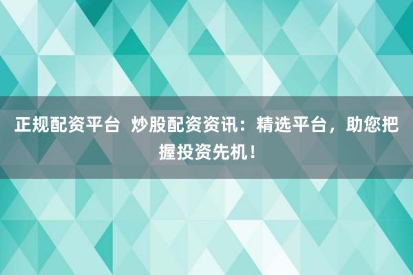 正规配资平台  炒股配资资讯：精选平台，助您把握投资先机！