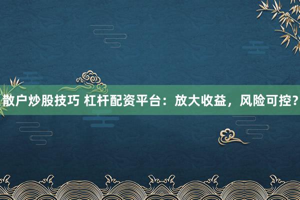 散户炒股技巧 杠杆配资平台：放大收益，风险可控？