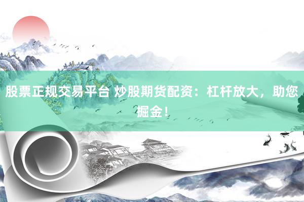 股票正规交易平台 炒股期货配资:杠杆放大,助您掘金!