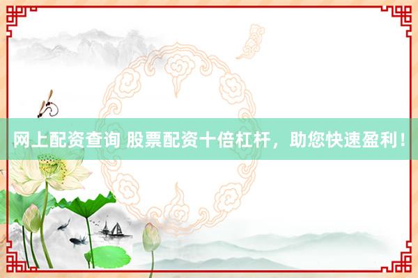 网上配资查询 股票配资十倍杠杆，助您快速盈利！