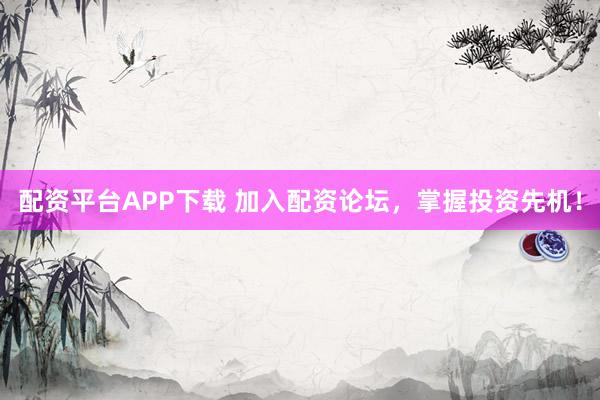 配资平台APP下载 加入配资论坛，掌握投资先机！
