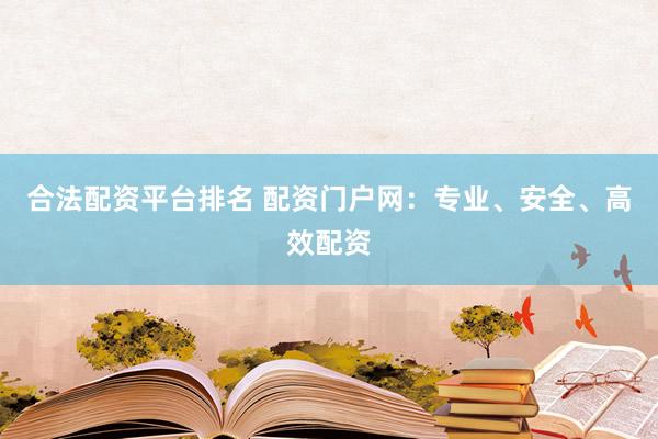 合法配资平台排名 配资门户网：专业、安全、高效配资