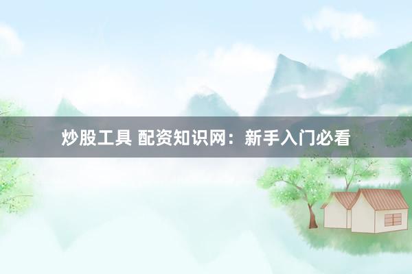炒股工具 配资知识网：新手入门必看