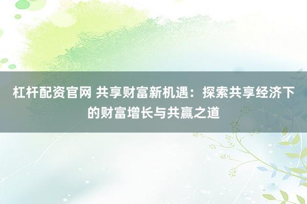 杠杆配资官网 共享财富新机遇：探索共享经济下的财富增长与共赢之道
