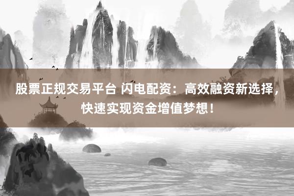 股票正规交易平台 闪电配资：高效融资新选择，快速实现资金增值梦想！