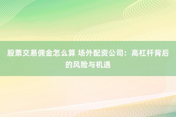 股票交易佣金怎么算 场外配资公司：高杠杆背后的风险与机遇