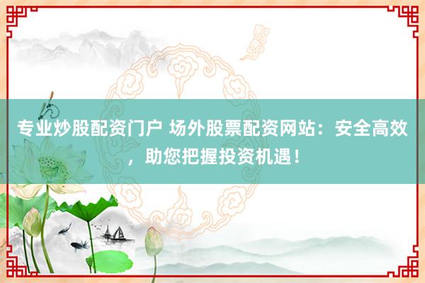 专业炒股配资门户 场外股票配资网站：安全高效，助您把握投资机遇！