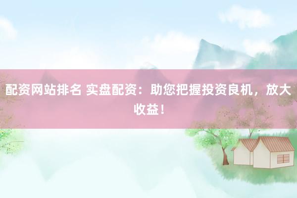 配资网站排名 实盘配资：助您把握投资良机，放大收益！