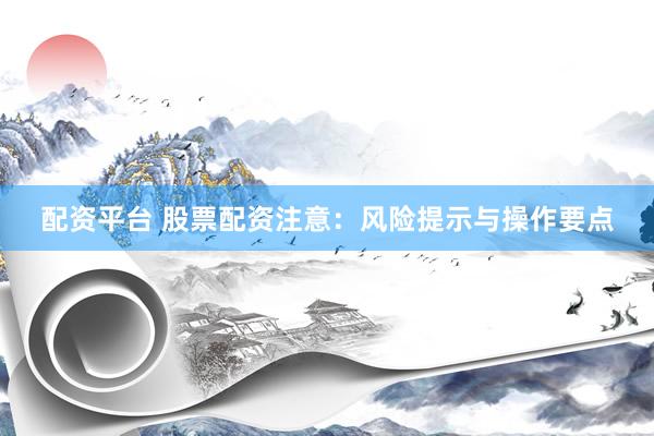 配资平台 股票配资注意：风险提示与操作要点