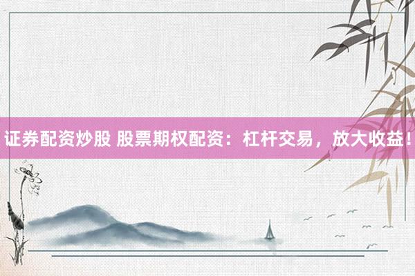 证券配资炒股 股票期权配资:杠杆交易,放大收益!