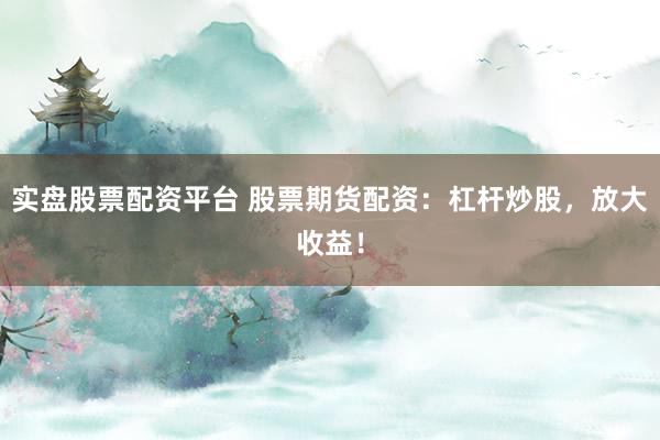 实盘股票配资平台 股票期货配资:杠杆炒股,放大收益!