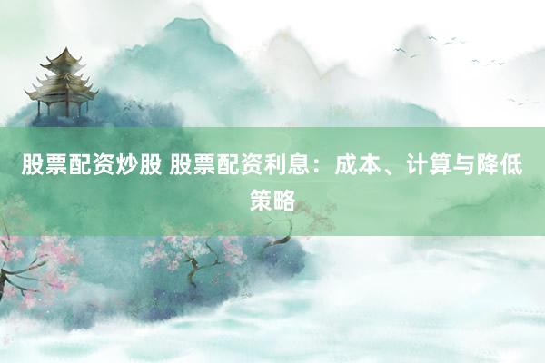 股票配资炒股 股票配资利息:成本、计算与降低策略