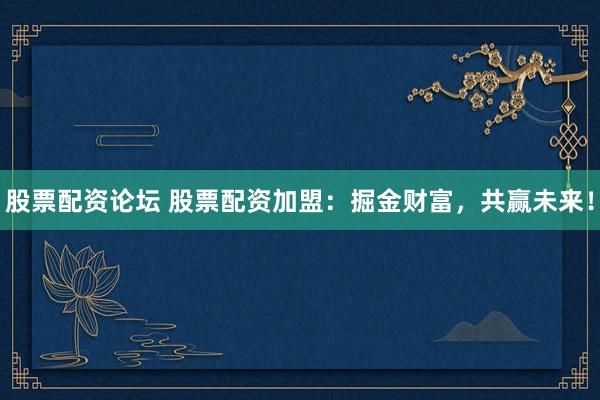 股票配资论坛 股票配资加盟：掘金财富，共赢未来！