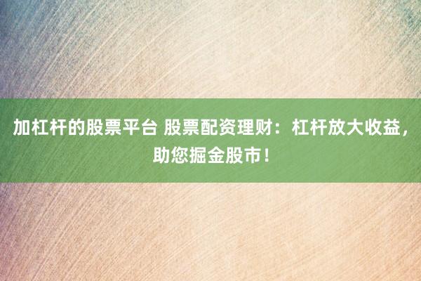 加杠杆的股票平台 股票配资理财：杠杆放大收益，助您掘金股市！