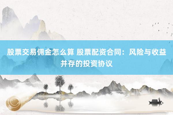 股票交易佣金怎么算 股票配资合同：风险与收益并存的投资协议
