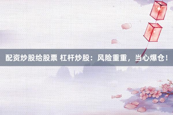配资炒股给股票 杠杆炒股：风险重重，当心爆仓！