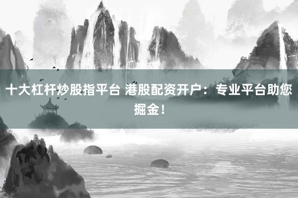 十大杠杆炒股指平台 港股配资开户:专业平台助您掘金!