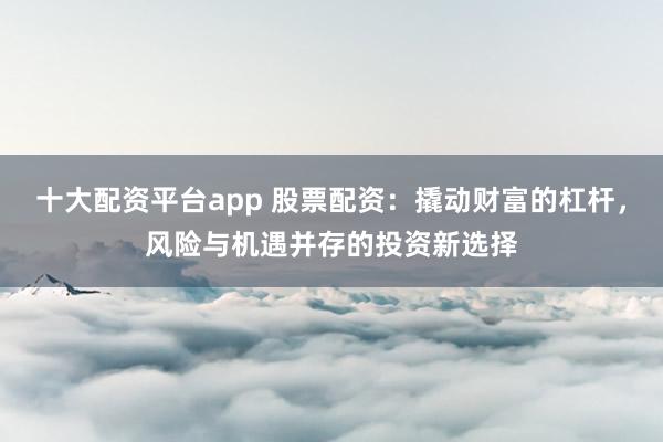 十大配资平台app 股票配资：撬动财富的杠杆，风险与机遇并存的投资新选择