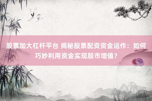 股票加大杠杆平台 揭秘股票配资资金运作:如何巧妙利用资金实现股市增值?