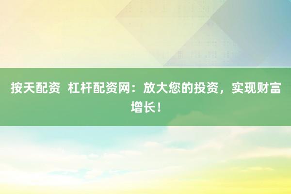 按天配资  杠杆配资网：放大您的投资，实现财富增长！