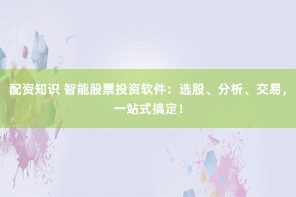 配资知识 智能股票投资软件：选股、分析、交易，一站式搞定！
