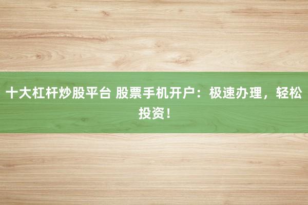 十大杠杆炒股平台 股票手机开户：极速办理，轻松投资！
