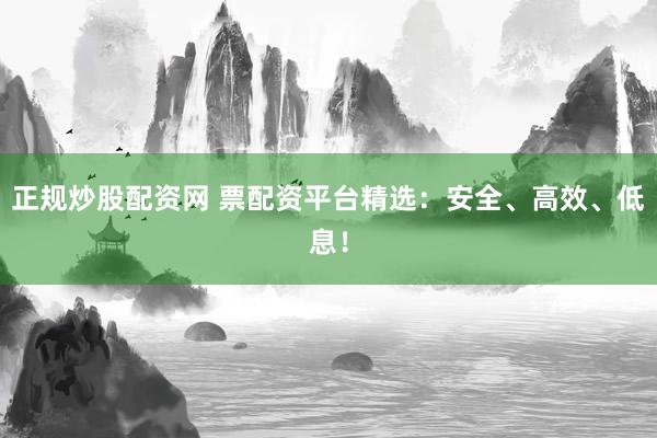 正规炒股配资网 票配资平台精选：安全、高效、低息！
