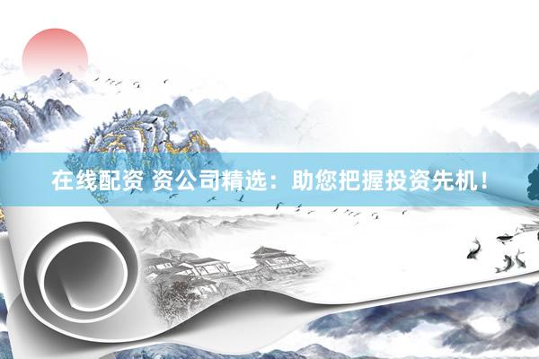 在线配资 资公司精选：助您把握投资先机！
