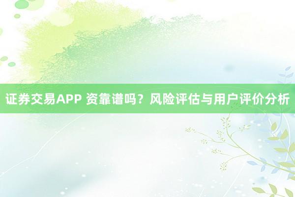 证券交易APP 资靠谱吗？风险评估与用户评价分析
