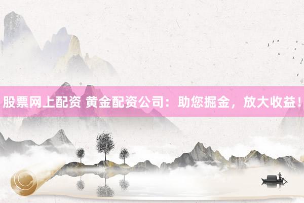 股票网上配资 黄金配资公司：助您掘金，放大收益！