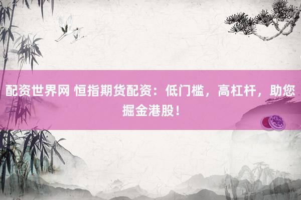 配资世界网 恒指期货配资：低门槛，高杠杆，助您掘金港股！