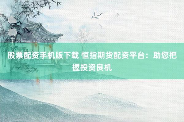 股票配资手机版下载 恒指期货配资平台:助您把握投资良机