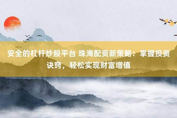 安全的杠杆炒股平台 珠海配资新策略：掌握投资诀窍，轻松实现财富增值