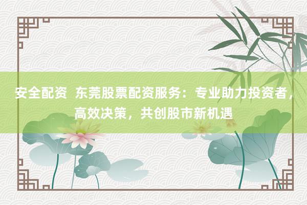 安全配资  东莞股票配资服务：专业助力投资者，高效决策，共创股市新机遇
