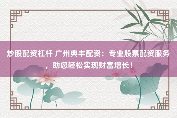 炒股配资杠杆 广州典丰配资：专业股票配资服务，助您轻松实现财富增长！