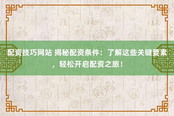 配资技巧网站 揭秘配资条件：了解这些关键要素，轻松开启配资之旅！