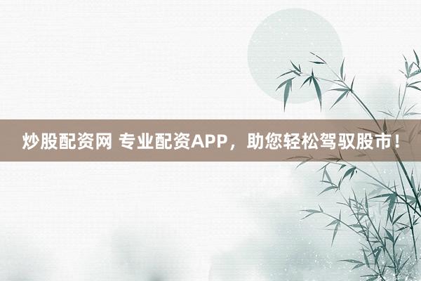 炒股配资网 专业配资APP，助您轻松驾驭股市！
