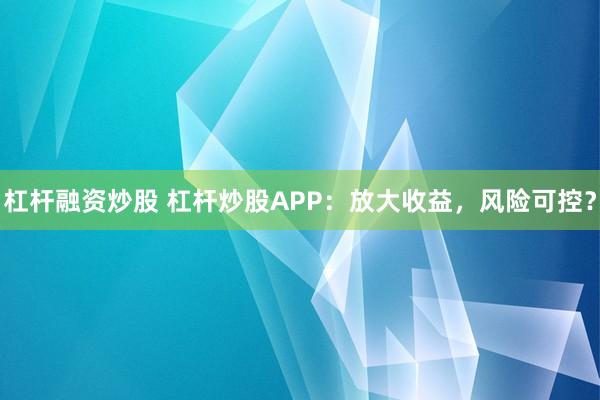 杠杆融资炒股 杠杆炒股APP：放大收益，风险可控？