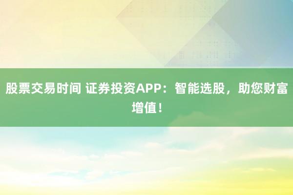 股票交易时间 证券投资APP：智能选股，助您财富增值！