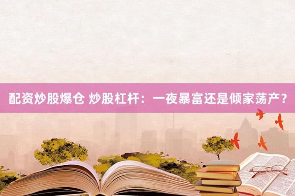 配资炒股爆仓 炒股杠杆：一夜暴富还是倾家荡产？