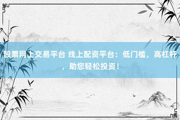 股票网上交易平台 线上配资平台：低门槛，高杠杆，助您轻松投资！