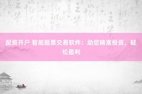 配资开户 智能股票交易软件：助您精准投资，轻松盈利