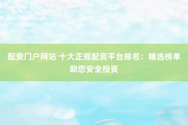 配资门户网站 十大正规配资平台排名：精选榜单助您安全投资