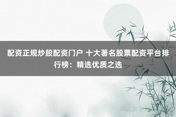 配资正规炒股配资门户 十大著名股票配资平台排行榜：精选优质之选