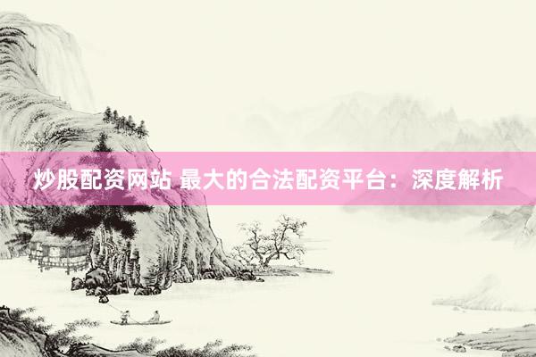 炒股配资网站 最大的合法配资平台：深度解析
