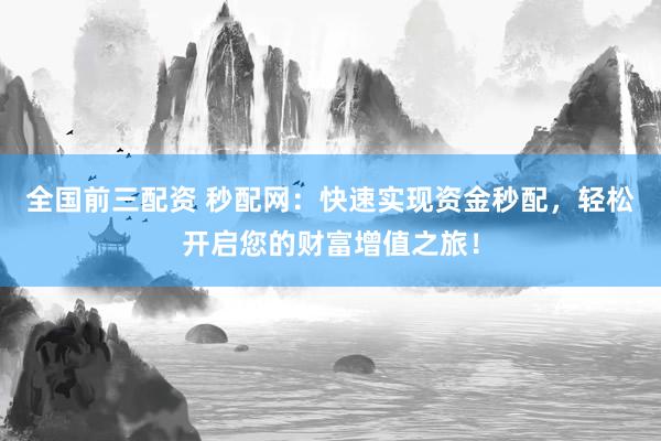 全国前三配资 秒配网：快速实现资金秒配，轻松开启您的财富增值之旅！