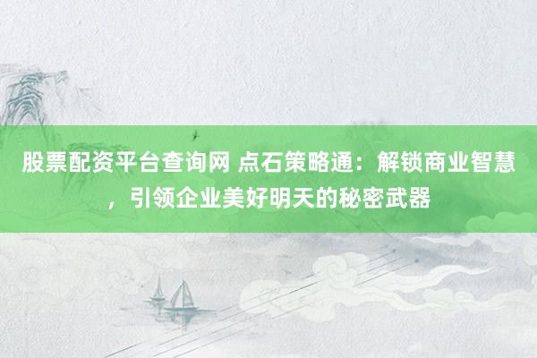 股票配资平台查询网 点石策略通：解锁商业智慧，引领企业美好明天的秘密武器