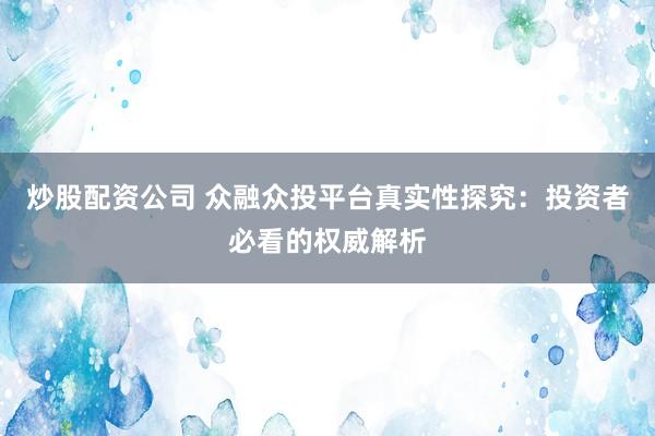 炒股配资公司 众融众投平台真实性探究：投资者必看的权威解析