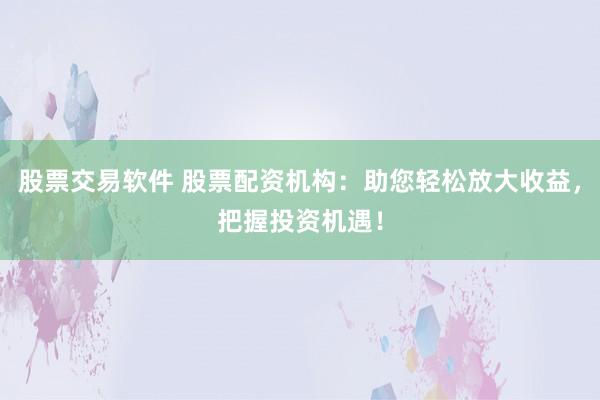 股票交易软件 股票配资机构：助您轻松放大收益，把握投资机遇！