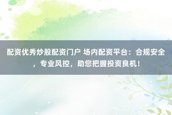 配资优秀炒股配资门户 场内配资平台：合规安全，专业风控，助您把握投资良机！